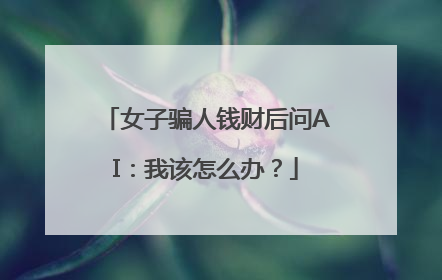 女子骗人钱财后问AI：我该怎么办？