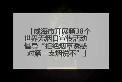 威海市开展第38个世界无烟日宣传活动 倡导“拒绝烟草诱惑 对第一支烟说不”