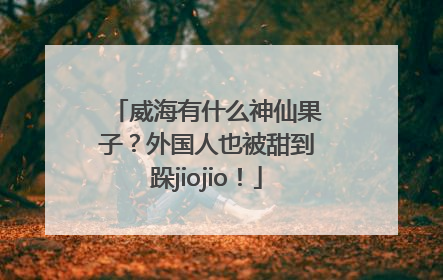 威海有什么神仙果子？外国人也被甜到跺jiojio！