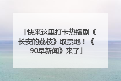 快来这里打卡热播剧《长安的荔枝》取景地！《90早新闻》来了