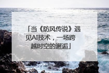 当《防风传说》遇见AI技术，一场跨越时空的邂逅