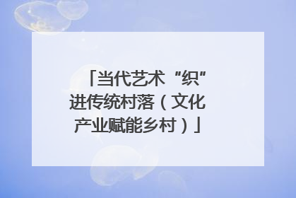 当代艺术“织”进传统村落（文化产业赋能乡村）
