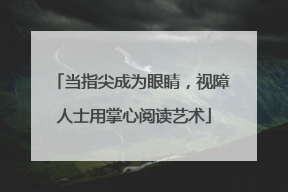 当指尖成为眼睛，视障人士用掌心阅读艺术