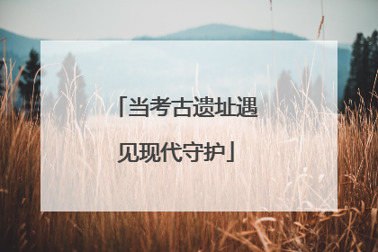 当考古遗址遇见现代守护