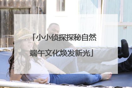 小小侦探探秘自然 端午文化焕发新光