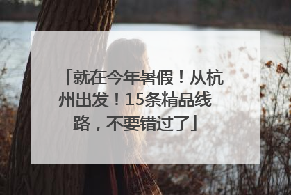 就在今年暑假！从杭州出发！15条精品线路，不要错过了