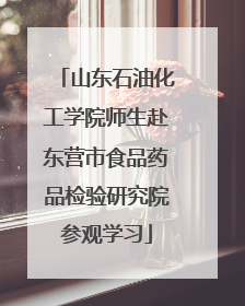 山东石油化工学院师生赴东营市食品药品检验研究院参观学习