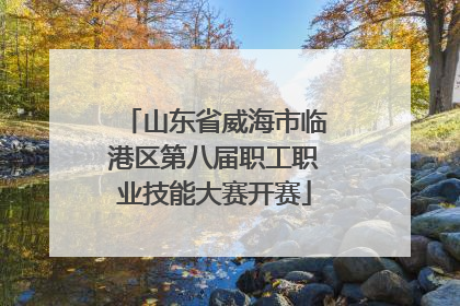 山东省威海市临港区第八届职工职业技能大赛开赛