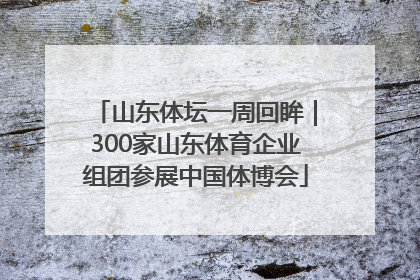 山东体坛一周回眸｜300家山东体育企业组团参展中国体博会
