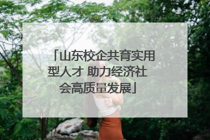 山东校企共育实用型人才 助力经济社会高质量发展