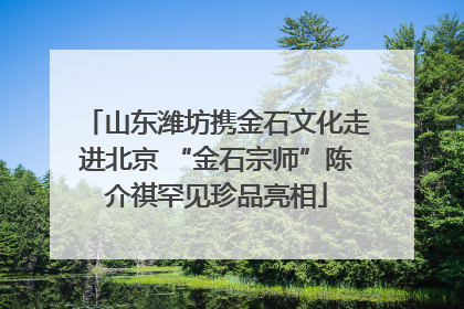 山东潍坊携金石文化走进北京 “金石宗师”陈介祺罕见珍品亮相