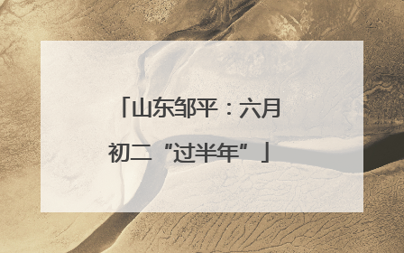 山东邹平：六月初二“过半年”