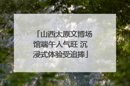 山西太原文博场馆端午人气旺 沉浸式体验受追捧
