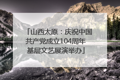 山西太原：庆祝中国共产党成立104周年基层文艺展演举办