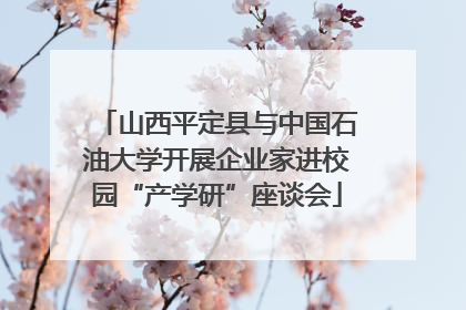 山西平定县与中国石油大学开展企业家进校园“产学研”座谈会