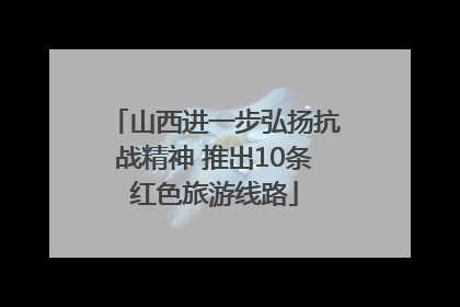 山西进一步弘扬抗战精神 推出10条红色旅游线路