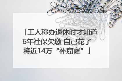工人称办退休时才知道6年社保欠缴 自己花了将近14万“补窟窿”