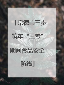 常德市三步筑牢“三考”期间食品安全防线