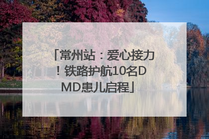 常州站：爱心接力！铁路护航10名DMD患儿启程