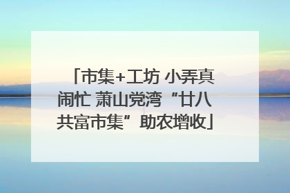 市集+工坊 小弄真闹忙 萧山党湾“廿八共富市集”助农增收