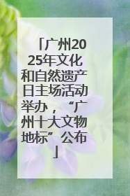 广州2025年文化和自然遗产日主场活动举办，“广州十大文物地标”公布