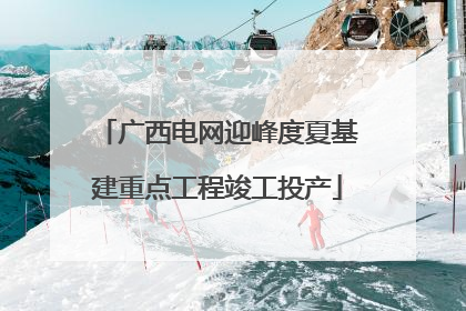 广西电网迎峰度夏基建重点工程竣工投产