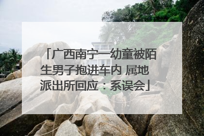 广西南宁一幼童被陌生男子抱进车内 属地派出所回应：系误会