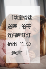 幼童昏迷送医，的哥连闯两红灯抢出“生命通道”