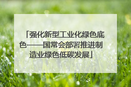 强化新型工业化绿色底色——国常会部署推进制造业绿色低碳发展