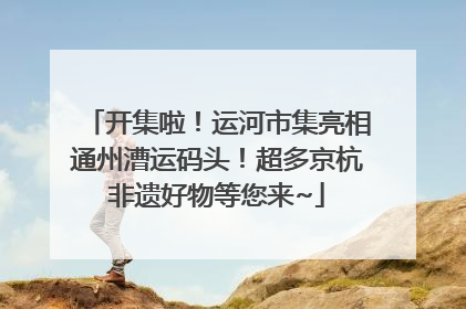 开集啦！运河市集亮相通州漕运码头！超多京杭非遗好物等您来~