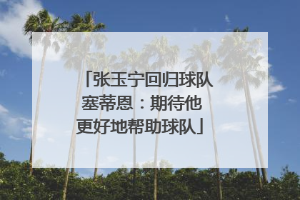 张玉宁回归球队 塞蒂恩：期待他更好地帮助球队