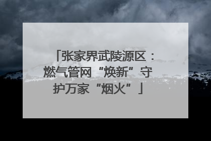 张家界武陵源区：燃气管网“焕新”守护万家“烟火”