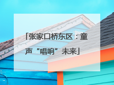 张家口桥东区：童声“唱响”未来