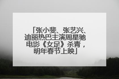 张小斐、张艺兴、迪丽热巴主演周星驰电影《女足》杀青，明年春节上映