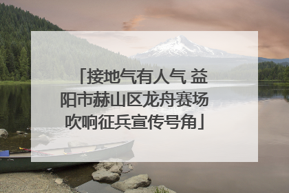 接地气有人气 益阳市赫山区龙舟赛场吹响征兵宣传号角