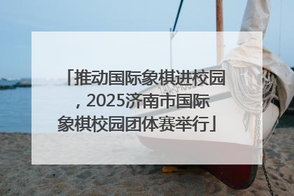 推动国际象棋进校园，2025济南市国际象棋校园团体赛举行