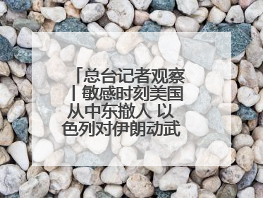 总台记者观察丨敏感时刻美国从中东撤人 以色列对伊朗动武条件已成熟？