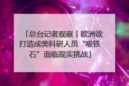 总台记者观察丨欧洲欲打造成美科研人员“吸铁石”面临现实挑战