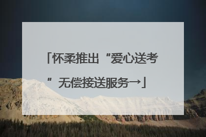 怀柔推出“爱心送考”无偿接送服务→