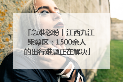 急难愁盼丨江西九江柴桑区：1500余人的出行难题正在解决