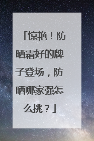 惊艳！防晒霜好的牌子登场，防晒哪家强怎么挑？