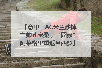 意甲｜AC米兰炒掉主帅孔塞桑，“囧叔”阿莱格里重返圣西罗
