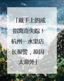 戴手上的戒指离奇失踪！杭州一水果店长报警，原因太意外