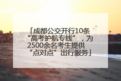 成都公交开行10条“高考护航专线”，为2500余名考生提供“点对点”出行服务