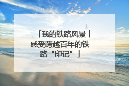 我的铁路风景︱感受跨越百年的铁路“印记”