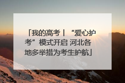 我的高考丨“爱心护考”模式开启 河北各地多举措为考生护航