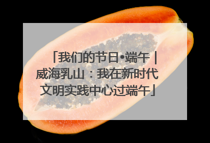 我们的节日•端午｜威海乳山：我在新时代文明实践中心过端午