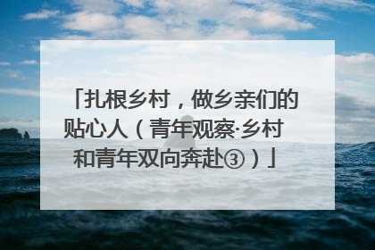 扎根乡村，做乡亲们的贴心人（青年观察·乡村和青年双向奔赴③）