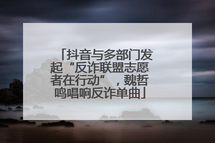 抖音与多部门发起“反诈联盟志愿者在行动”，魏哲鸣唱响反诈单曲