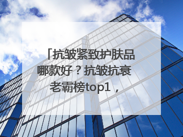 抗皱紧致护肤品哪款好？抗皱抗衰老霸榜top1，国货抗皱第一名